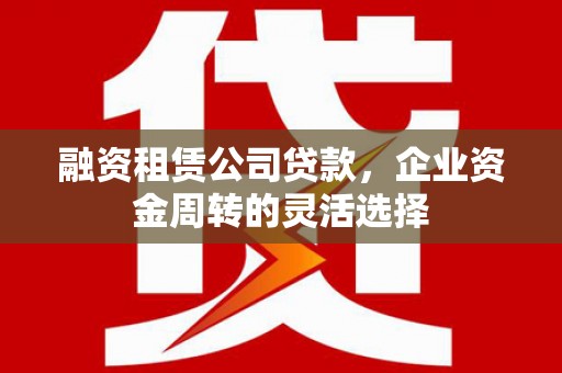会理融资租赁公司贷款，企业资金周转的灵活选择