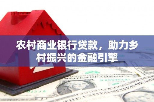 会理农村商业银行贷款，助力乡村振兴的金融引擎