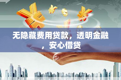 会理无隐藏费用贷款，透明金融，安心借贷