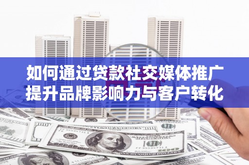 会理如何通过贷款社交媒体推广提升品牌影响力与客户转化率