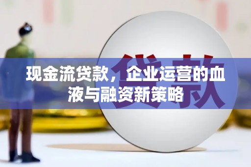 会理现金流贷款，企业运营的血液与融资新策略
