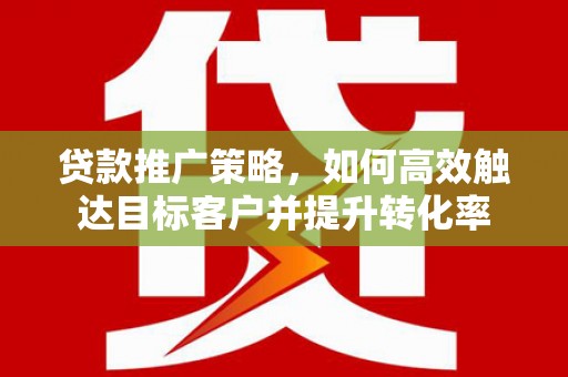 会理贷款推广策略，如何高效触达目标客户并提升转化率