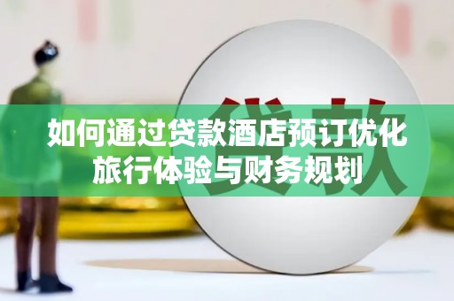 会理如何通过贷款酒店预订优化旅行体验与财务规划
