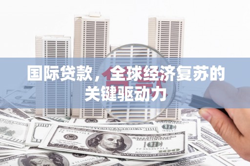会理国际贷款，全球经济复苏的关键驱动力