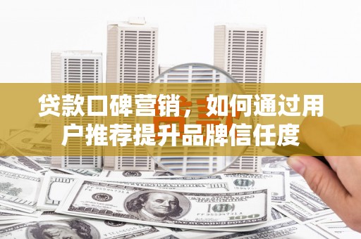 会理贷款口碑营销，如何通过用户推荐提升品牌信任度