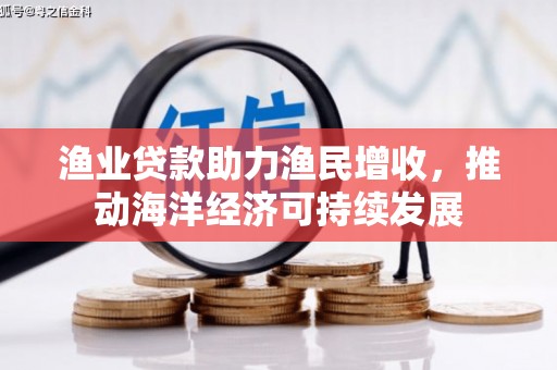 会理渔业贷款助力渔民增收，推动海洋经济可持续发展