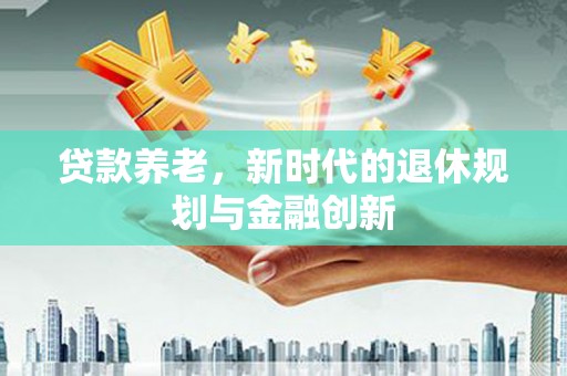 会理贷款养老，新时代的退休规划与金融创新