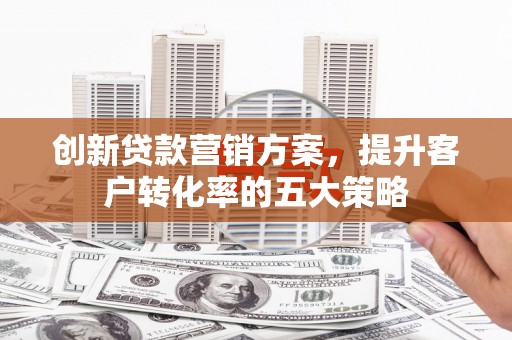 会理创新贷款营销方案，提升客户转化率的五大策略