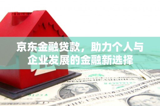 会理京东金融贷款，助力个人与企业发展的金融新选择