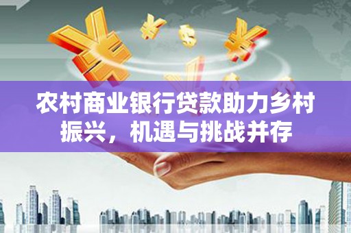 会理农村商业银行贷款助力乡村振兴，机遇与挑战并存