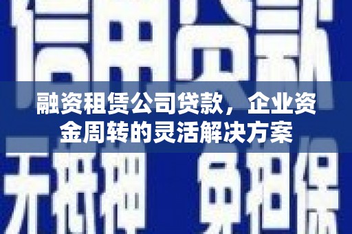 会理融资租赁公司贷款，企业资金周转的灵活解决方案