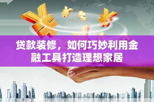 会理贷款装修，如何巧妙利用金融工具打造理想家居