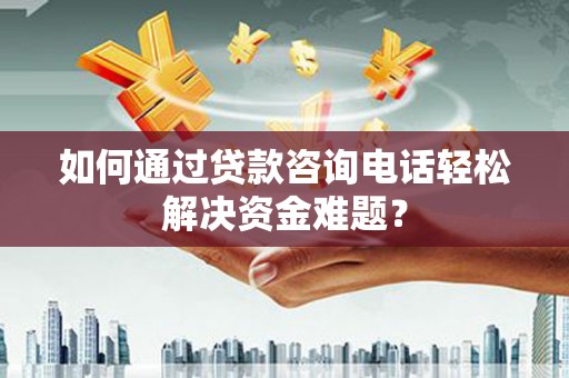 会理如何通过贷款咨询电话轻松解决资金难题？