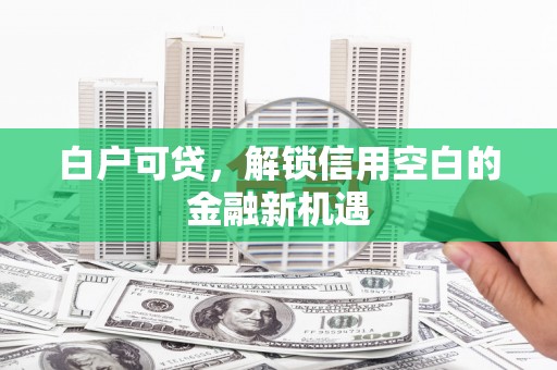 会理白户可贷，解锁信用空白的金融新机遇