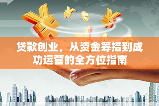 会理贷款创业，从资金筹措到成功运营的全方位指南
