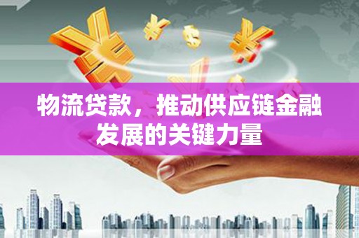 会理物流贷款，推动供应链金融发展的关键力量