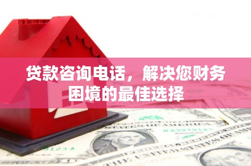 会理贷款咨询电话，解决您财务困境的最佳选择