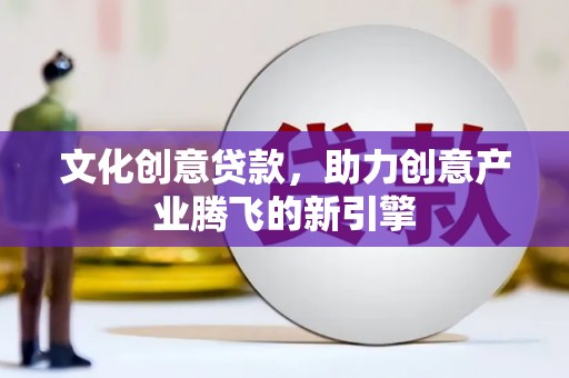 会理文化创意贷款，助力创意产业腾飞的新引擎