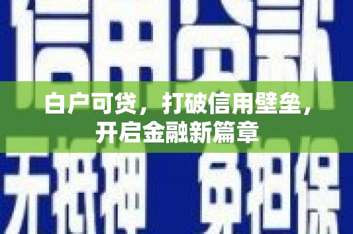 会理白户可贷，打破信用壁垒，开启金融新篇章