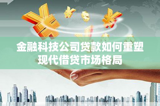 会理金融科技公司贷款如何重塑现代借贷市场格局