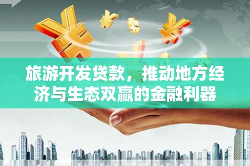 会理旅游开发贷款，推动地方经济与生态双赢的金融利器