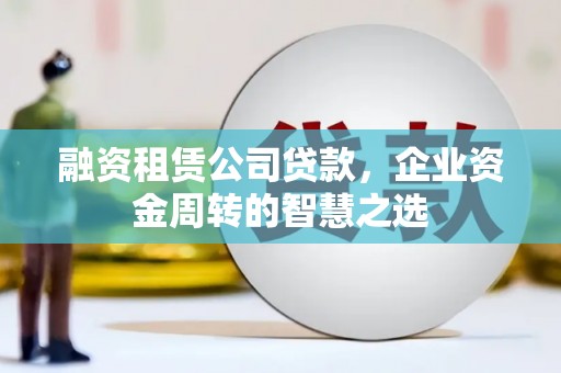 会理融资租赁公司贷款，企业资金周转的智慧之选