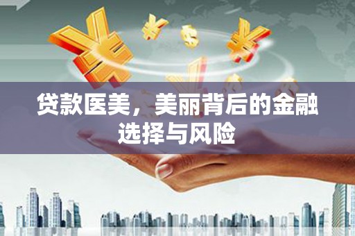 会理贷款医美，美丽背后的金融选择与风险