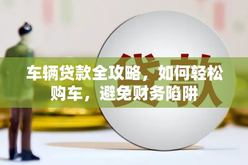 会理车辆贷款全攻略，如何轻松购车，避免财务陷阱