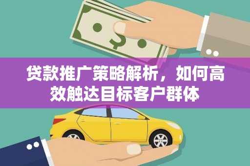 会理贷款推广策略解析，如何高效触达目标客户群体