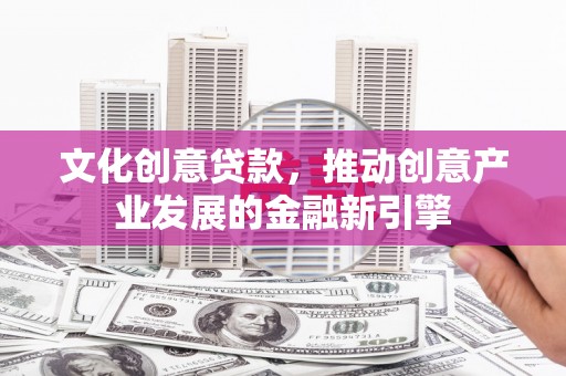 会理文化创意贷款，推动创意产业发展的金融新引擎