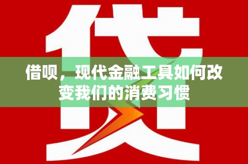会理借呗，现代金融工具如何改变我们的消费习惯