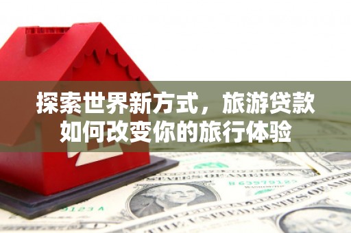会理探索世界新方式，旅游贷款如何改变你的旅行体验