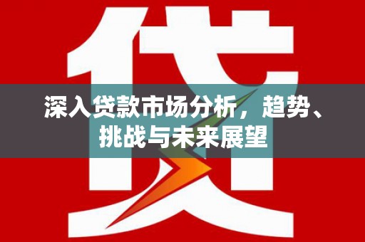 会理深入贷款市场分析，趋势、挑战与未来展望