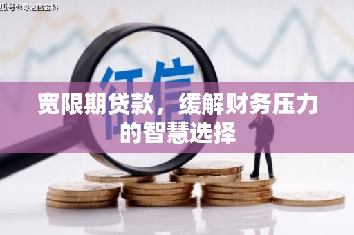 会理宽限期贷款，缓解财务压力的智慧选择