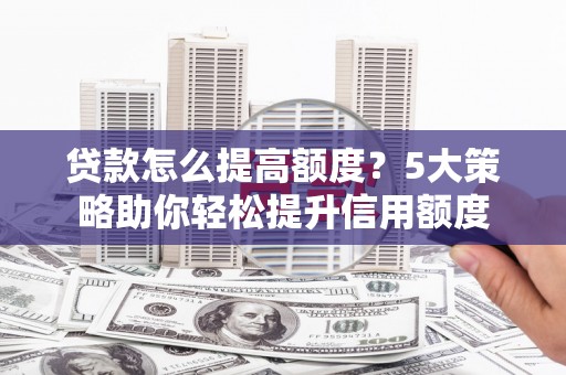 会理贷款怎么提高额度？5大策略助你轻松提升信用额度
