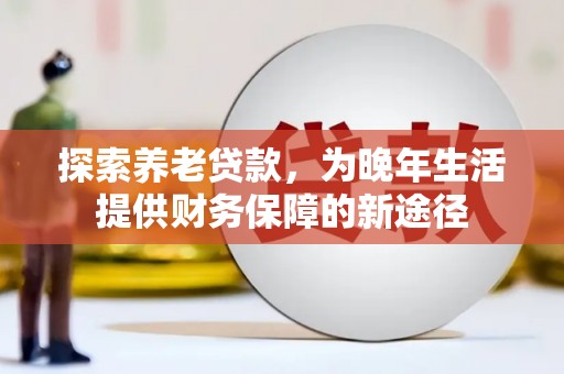 会理探索养老贷款，为晚年生活提供财务保障的新途径