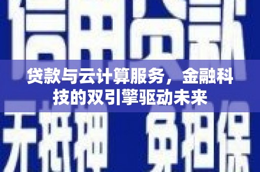 会理贷款与云计算服务，金融科技的双引擎驱动未来