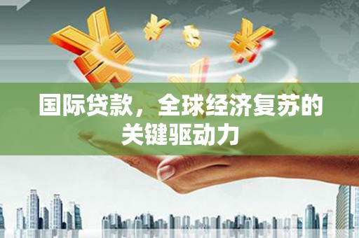 会理国际贷款，全球经济复苏的关键驱动力
