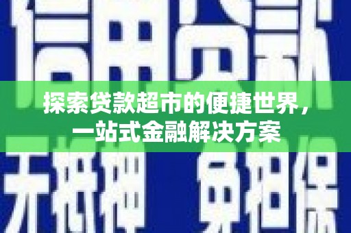 会理探索贷款超市的便捷世界，一站式金融解决方案