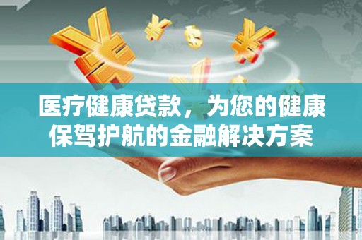 会理医疗健康贷款，为您的健康保驾护航的金融解决方案