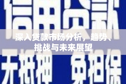会理深入贷款市场分析，趋势、挑战与未来展望