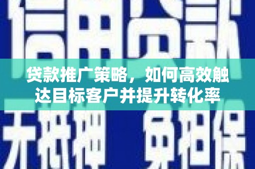 会理贷款推广策略，如何高效触达目标客户并提升转化率
