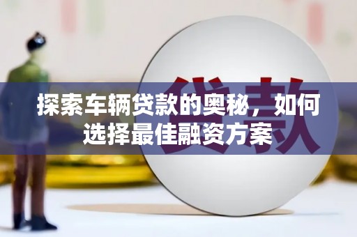 会理探索车辆贷款的奥秘，如何选择最佳融资方案