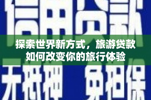 会理探索世界新方式，旅游贷款如何改变你的旅行体验