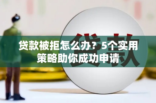 会理贷款被拒怎么办？5个实用策略助你成功申请
