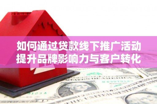 会理如何通过贷款线下推广活动提升品牌影响力与客户转化率