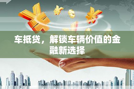 会理车抵贷，解锁车辆价值的金融新选择