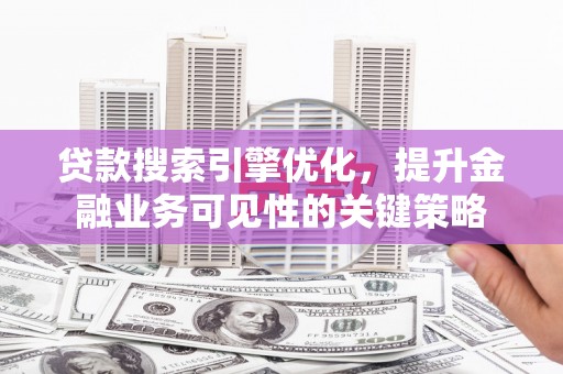 会理贷款搜索引擎优化，提升金融业务可见性的关键策略