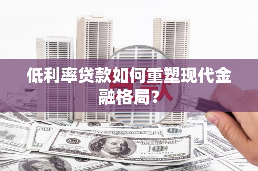 会理低利率贷款如何重塑现代金融格局？