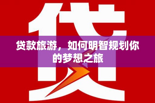 会理贷款旅游，如何明智规划你的梦想之旅
